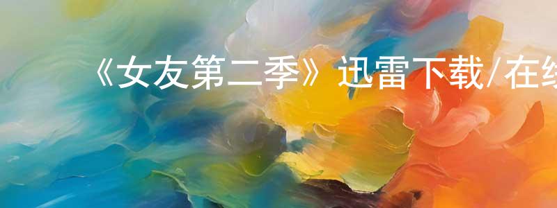 陈玉高的动漫综艺大全,《女友第二季》迅雷下载/在线观看-都市情感-美剧天堂